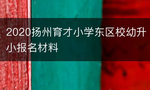 2020扬州育才小学东区校幼升小报名材料