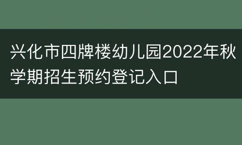 兴化市四牌楼幼儿园2022年秋学期招生预约登记入口