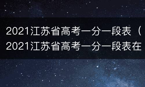 2021江苏省高考一分一段表（2021江苏省高考一分一段表在哪里查）