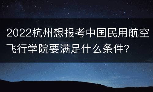 2022杭州想报考中国民用航空飞行学院要满足什么条件？