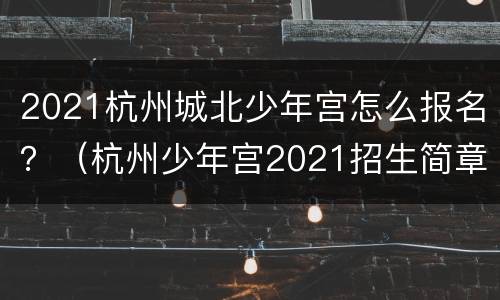 2021杭州城北少年宫怎么报名？（杭州少年宫2021招生简章）