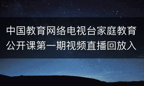 中国教育网络电视台家庭教育公开课第一期视频直播回放入口