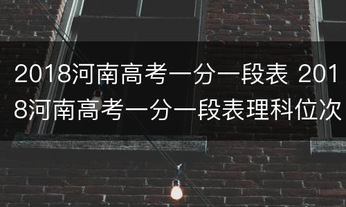 2018河南高考一分一段表 2018河南高考一分一段表理科位次表