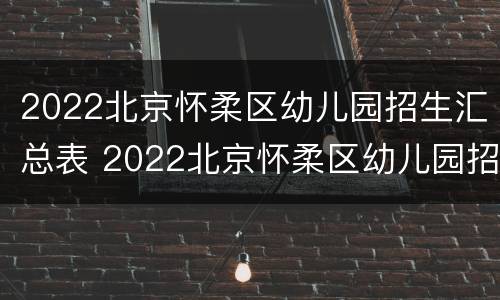 2022北京怀柔区幼儿园招生汇总表 2022北京怀柔区幼儿园招生汇总表图片