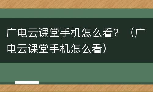 广电云课堂手机怎么看？（广电云课堂手机怎么看）