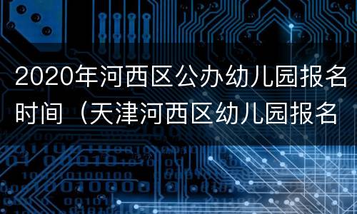 2020年河西区公办幼儿园报名时间（天津河西区幼儿园报名时间2020）