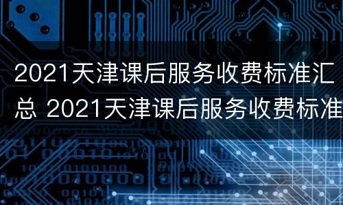 2021天津课后服务收费标准汇总 2021天津课后服务收费标准汇总图