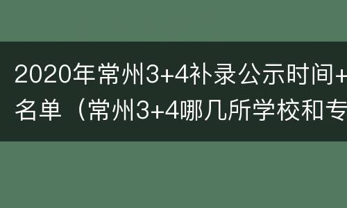 2020年常州3+4补录公示时间+名单（常州3+4哪几所学校和专业）