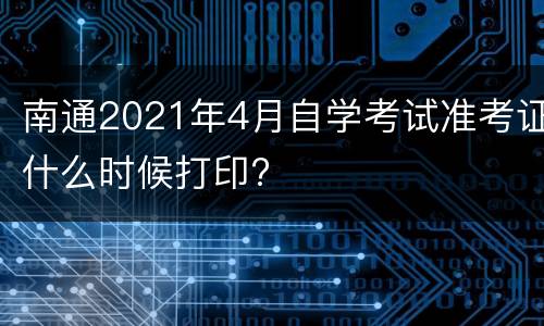 南通2021年4月自学考试准考证什么时候打印?