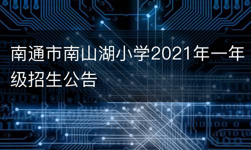 南通市南山湖小学2021年一年级招生公告 ​