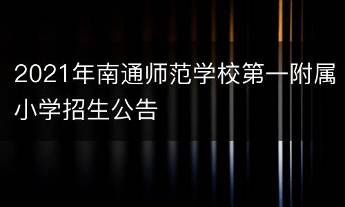 2021年南通师范学校第一附属小学招生公告