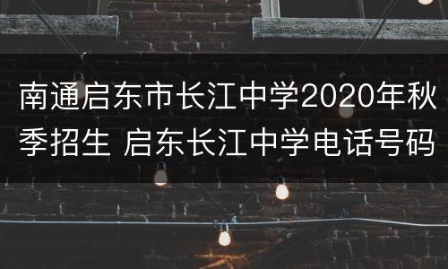 南通启东市长江中学2020年秋季招生 启东长江中学电话号码