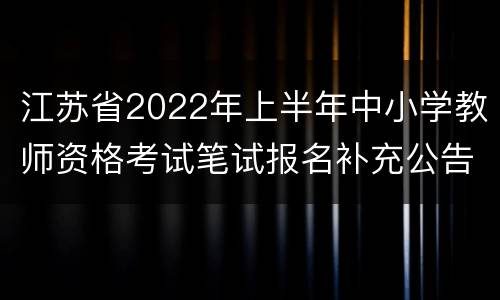 江苏省2022年上半年中小学教师资格考试笔试报名补充公告