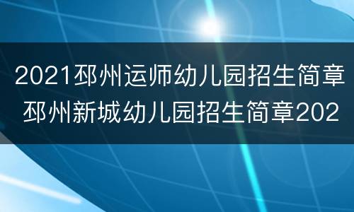 2021邳州运师幼儿园招生简章 邳州新城幼儿园招生简章2021