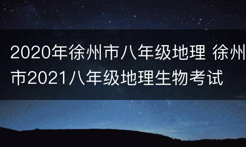 2020年徐州市八年级地理 徐州市2021八年级地理生物考试