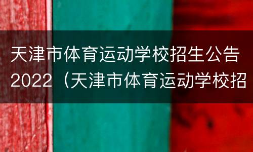 天津市体育运动学校招生公告2022（天津市体育运动学校招生公告2022年级）