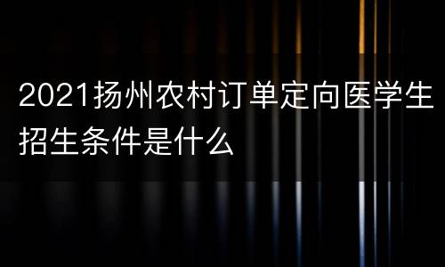 2021扬州农村订单定向医学生招生条件是什么