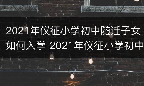 2021年仪征小学初中随迁子女如何入学 2021年仪征小学初中随迁子女如何入学呢