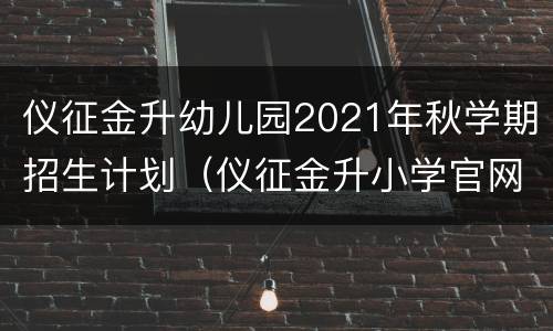 仪征金升幼儿园2021年秋学期招生计划（仪征金升小学官网）