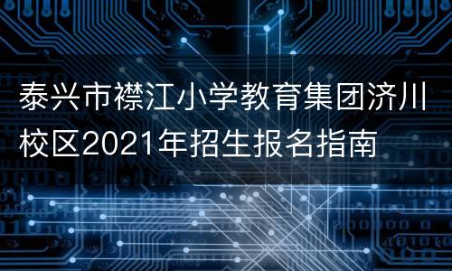 泰兴市襟江小学教育集团济川校区2021年招生报名指南