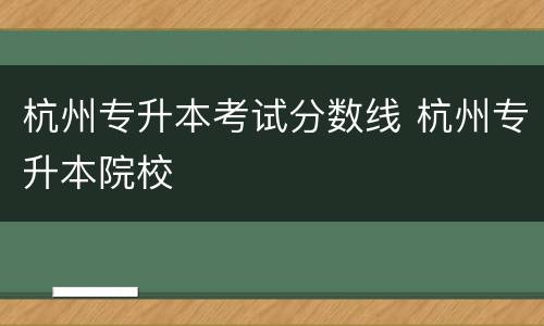 杭州专升本考试分数线 杭州专升本院校