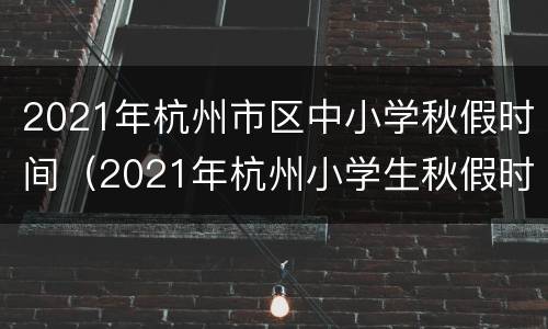 2021年杭州市区中小学秋假时间（2021年杭州小学生秋假时间）