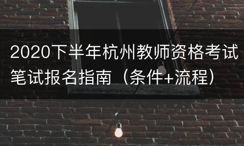 2020下半年杭州教师资格考试笔试报名指南（条件+流程）