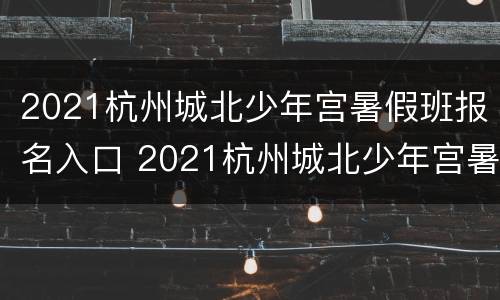 2021杭州城北少年宫暑假班报名入口 2021杭州城北少年宫暑假班报名入口电话