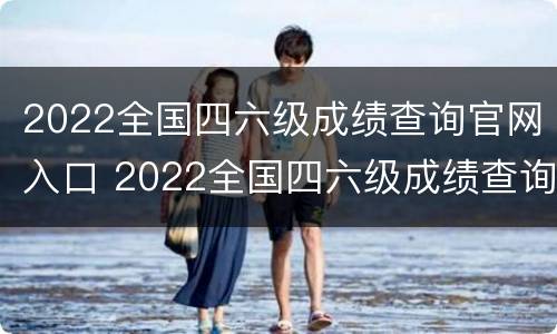 2022全国四六级成绩查询官网入口 2022全国四六级成绩查询官网入口下载