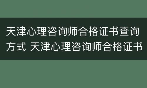 天津心理咨询师合格证书查询方式 天津心理咨询师合格证书查询方式有哪些