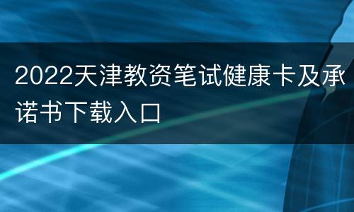 2022天津教资笔试健康卡及承诺书下载入口