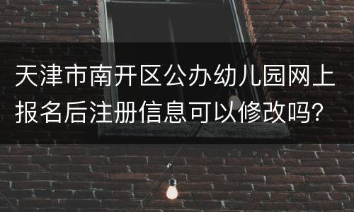 天津市南开区公办幼儿园网上报名后注册信息可以修改吗？