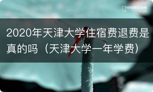 2020年天津大学住宿费退费是真的吗（天津大学一年学费）