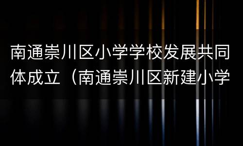 南通崇川区小学学校发展共同体成立（南通崇川区新建小学规划）