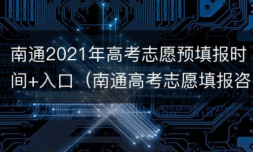 南通2021年高考志愿预填报时间+入口（南通高考志愿填报咨询会）