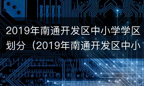 2019年南通开发区中小学学区划分（2019年南通开发区中小学学区划分表）