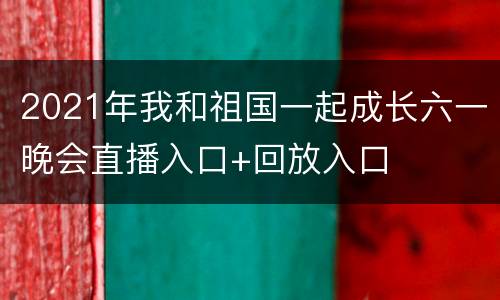 2021年我和祖国一起成长六一晚会直播入口+回放入口