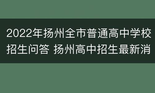 2022年扬州全市普通高中学校招生问答 扬州高中招生最新消息