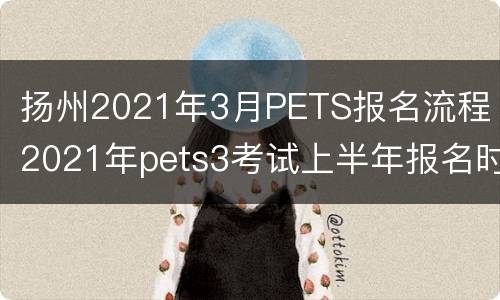 扬州2021年3月PETS报名流程（2021年pets3考试上半年报名时间）