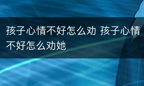 孩子心情不好怎么劝 孩子心情不好怎么劝她