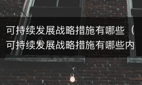 可持续发展战略措施有哪些（可持续发展战略措施有哪些内容）