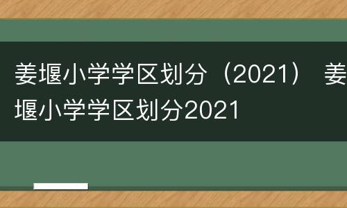 姜堰小学学区划分（2021） 姜堰小学学区划分2021