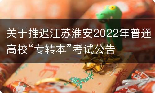 关于推迟江苏淮安2022年普通高校“专转本”考试公告