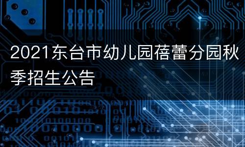 2021东台市幼儿园蓓蕾分园秋季招生公告