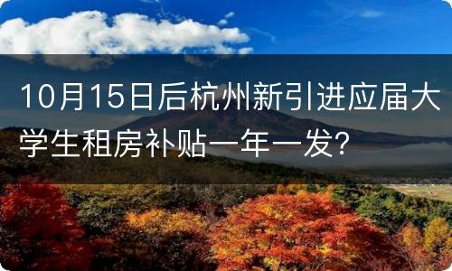 10月15日后杭州新引进应届大学生租房补贴一年一发？