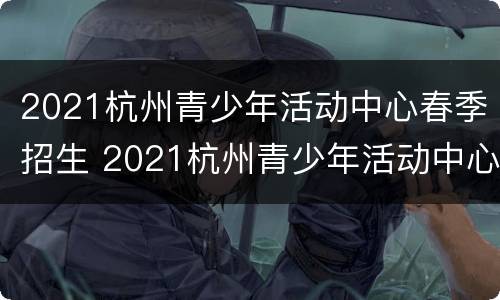 2021杭州青少年活动中心春季招生 2021杭州青少年活动中心春季招生公告