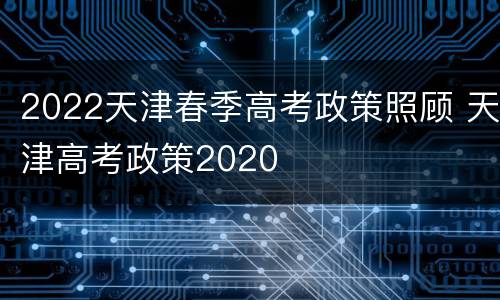 2022天津春季高考政策照顾 天津高考政策2020