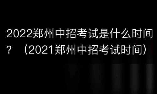 2022郑州中招考试是什么时间？（2021郑州中招考试时间）