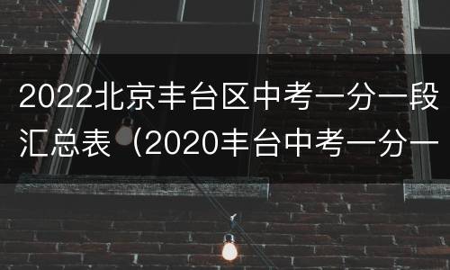 2022北京丰台区中考一分一段汇总表（2020丰台中考一分一段表）