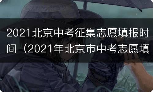 2021北京中考征集志愿填报时间（2021年北京市中考志愿填报时间）